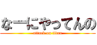 なーにやってんの (attack on titan)