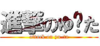 進撃のゆ〜た (attack on yu-ta)