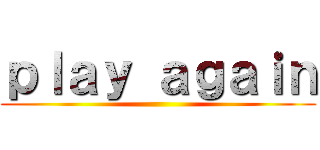 ｐｌａｙ ａｇａｉｎ ()