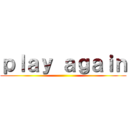 ｐｌａｙ ａｇａｉｎ ()