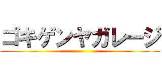 ゴキゲンヤガレージ ()
