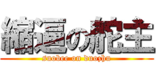 縮逼の舵主 (suobee on duozhu)