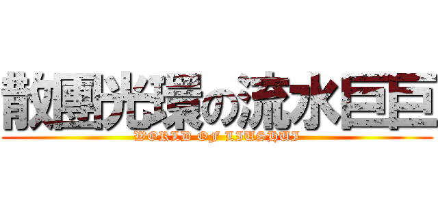 散團光環の流水巨巨 (WORLD OF LIUSHUI)
