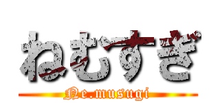 ねむすぎ (Ne.musugi)