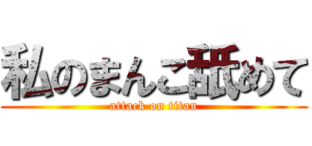 私のまんこ舐めて (attack on titan)