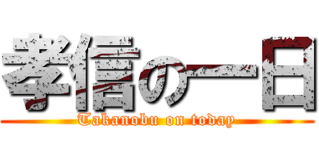 孝信の一日 (Takanobu on today)