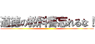 道徳の教科書忘れるな！ ()
