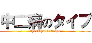 中二病のタイプ (tyunibyounotaipu)