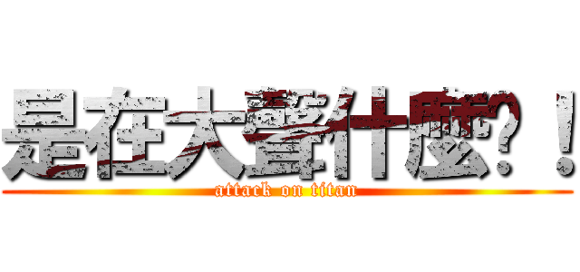 是在大聲什麼啦！ (attack on titan)