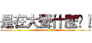 是在大聲什麼啦！ (attack on titan)