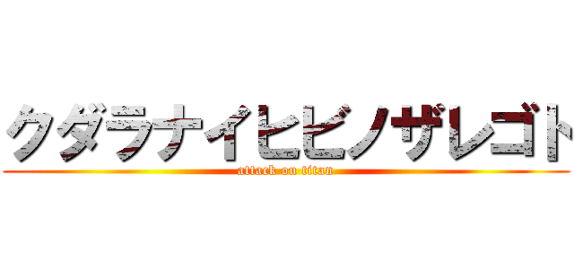 クダラナイヒビノザレゴト (attack on titan)