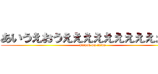 あいうえおうええええええええええええ (attack on titan)