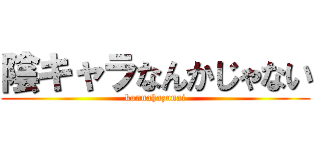 陰キャラなんかじゃない (konnahazunai)