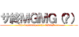 サ終ＭＧＭＧ（？） (The beginning of the GMGM era)