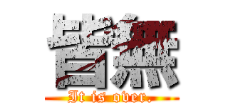 皆無 (It is over.)