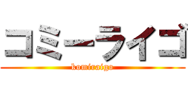 コミーライゴ (komiraigo)