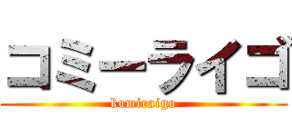 コミーライゴ (komiraigo)