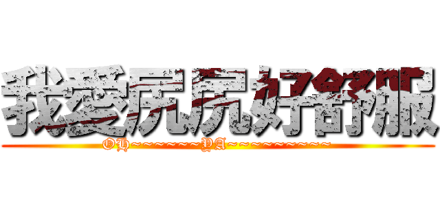 我愛尻尻好舒服 (OH~~~~~~YA~~~~~~~~~)