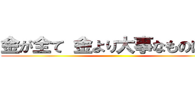 金が全て 金より大事なものはない ()