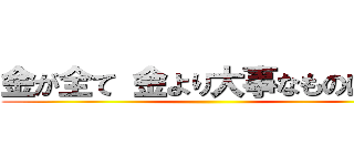 金が全て 金より大事なものはない ()