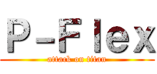 Ｐ－Ｆｌｅｘ (attack on titan)