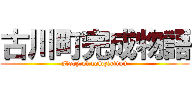 古川町完成物語 (story of completion)