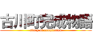 古川町完成物語 (story of completion)