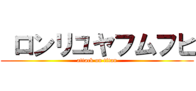  ロンリユヤフムフヒ (attack on titan)