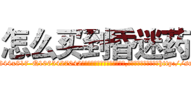 怎么买到昏迷药 (怎么买到昏迷药【电-151x68344x817-Q1065427042元吉药业】我们做的是长期生意,靠的是老客户长期支持http://sngk.net/WihEr0

参考消息网我们做的是长期生意,靠的是老客户长期支持也许我们早该意识到，就连鲍勃·霍斯金斯（金球奖戏剧类电影男主角 
)