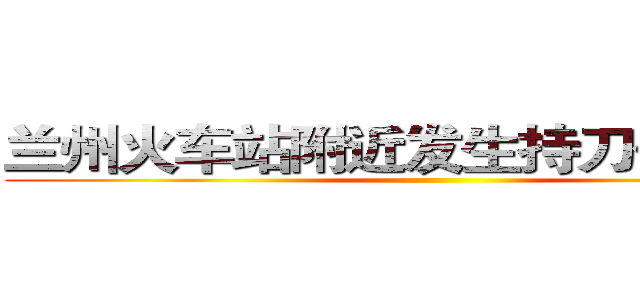 兰州火车站附近发生持刀伤人事件 ()
