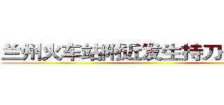 兰州火车站附近发生持刀伤人事件 ()