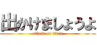 出かけましょうよ (attack on titan)