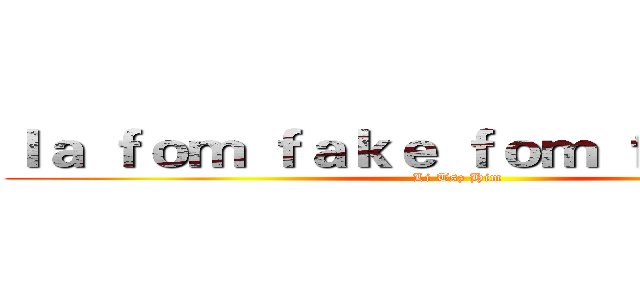 ｌａ ｆｏｍ ｆａｋｅ ｆｏｍ ｆａｋｅｔｏｒ (Li Tsz Him)