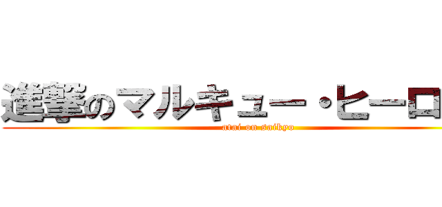 進撃のマルキュー・ヒーロッキ (atai on saikyo)