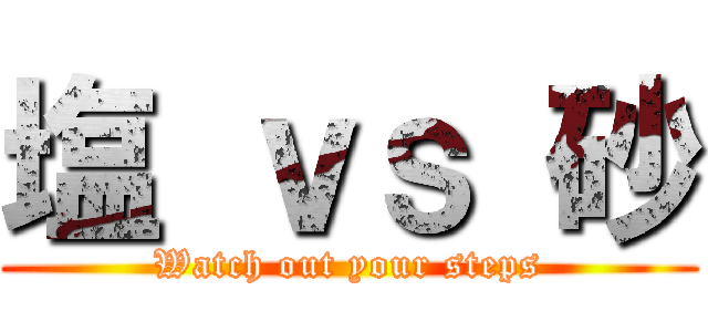 塩 ｖｓ 砂 (Watch out your steps)