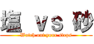 塩 ｖｓ 砂 (Watch out your steps)