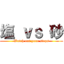 塩 ｖｓ 砂 (Watch out your steps)