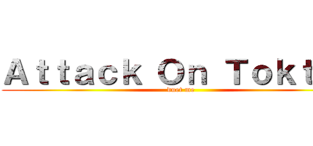 Ａｔｔａｃｋ Ｏｎ Ｔｏｋｔｏｋ (duet me)