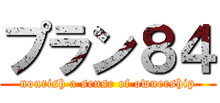 プラン８４ (nourish a sense of ownership)