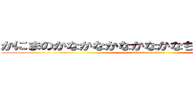 かにまのかなかなかなかなかなちあたあたいたかな (attack on titan)