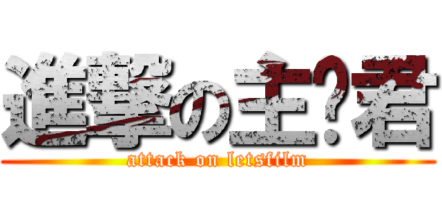 進撃の主页君 (attack on letsfilm)