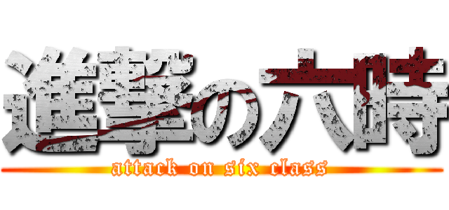 進撃の六時 (attack on six class)