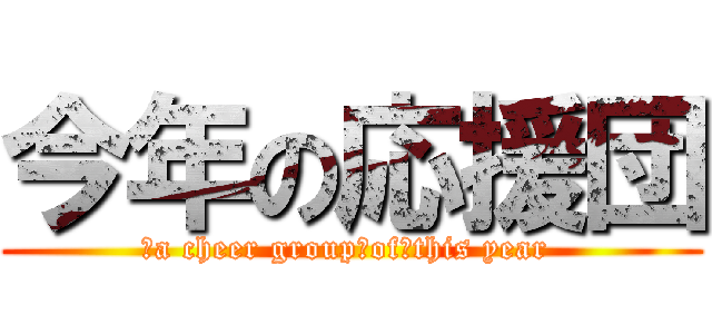今年の応援団 (　a cheer group　of　this year )