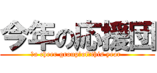 今年の応援団 (　a cheer group　of　this year )