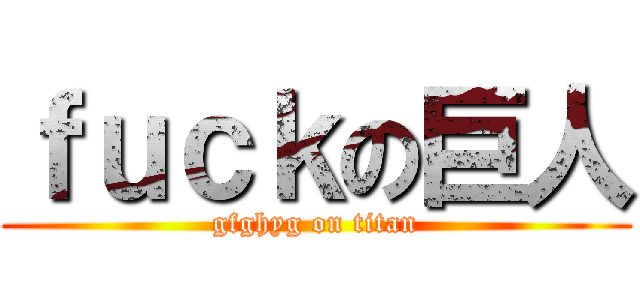 ｆｕｃｋの巨人 (gfghyg on titan)