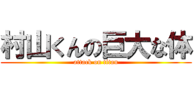 村山くんの巨大な体 (attack on titan)