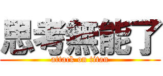 思考無能了 (attack on titan)