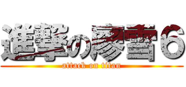 進撃の廖雪６ (attack on titan)