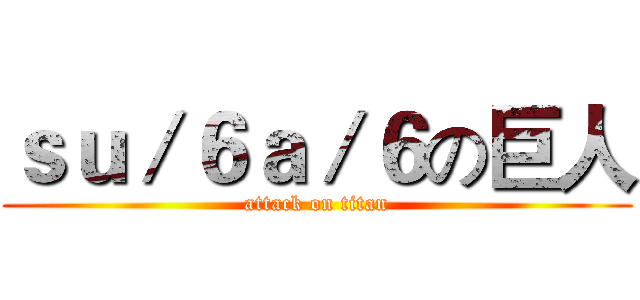 ｓｕ／６ａ／６の巨人 (attack on titan)
