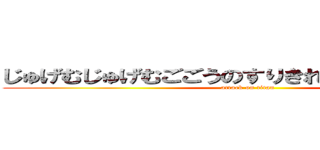 じゅげむじゅげむごごうのすりきれ海砂利水魚の (attack on titan)